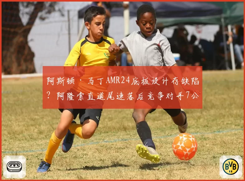 阿斯顿·马丁AMR24底板设计存缺陷？阿隆索直道尾速落后竞争对手7公里_时