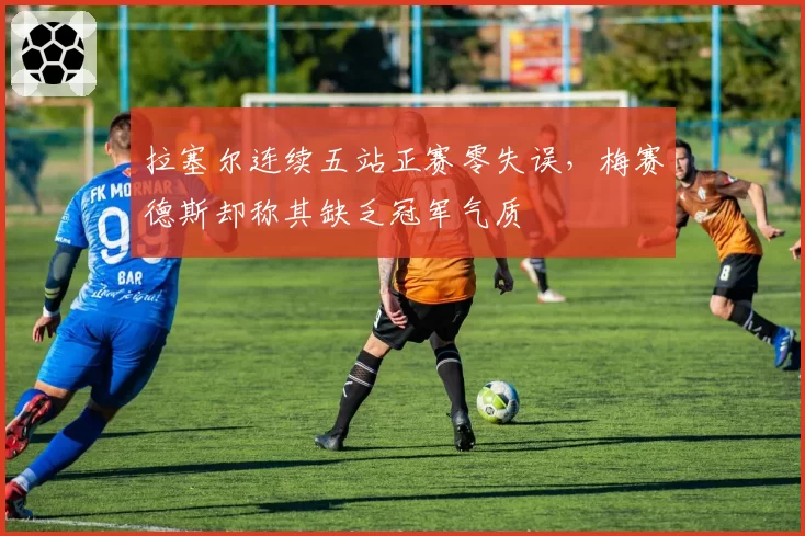 拉塞尔连续五站正赛零失误，梅赛德斯却称其缺乏冠军气质