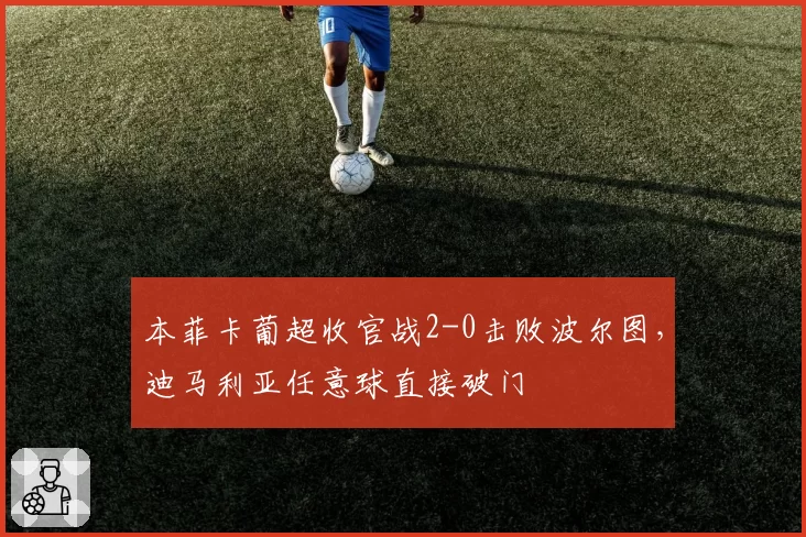 本菲卡葡超收官战2-0击败波尔图，迪马利亚任意球直接破门