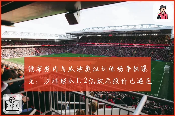 德布劳内与瓜迪奥拉训练场争执曝光，沙特球队1.2亿欧元报价已递至曼城