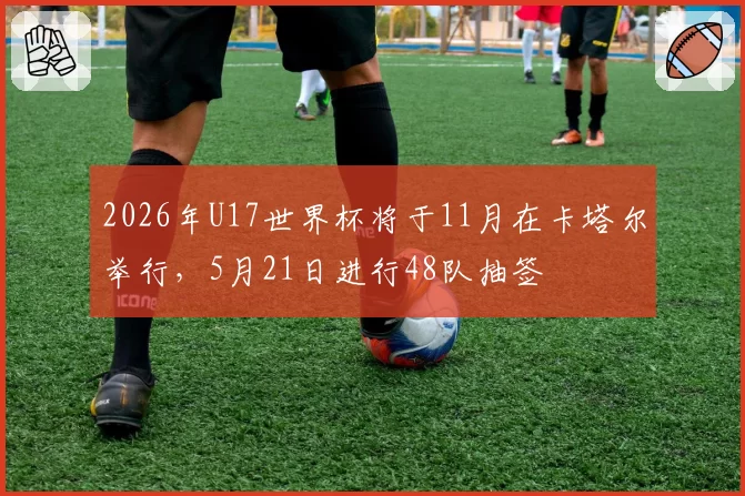 2026年U17世界杯将于11月在卡塔尔举行，5月21日进行48队抽签