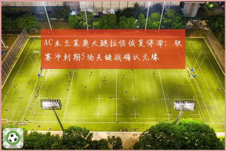 AC米兰莱奥大腿拉伤恢复停滞：联赛冲刺期5场关键战确认无缘