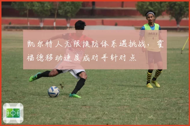 凯尔特人无限换防体系遇挑战,霍福德移动速度成对手针对点
