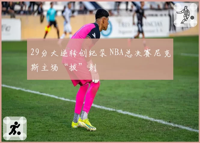 29分大逆转创纪录 NBA总决赛尼克斯主场“拔”刺