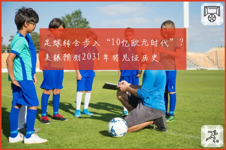 足球转会步入“10亿欧元时代”?美银预测2031年将见证历史