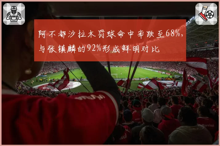 阿不都沙拉木罚球命中率跌至68%，与张镇麟的92%形成鲜明对比