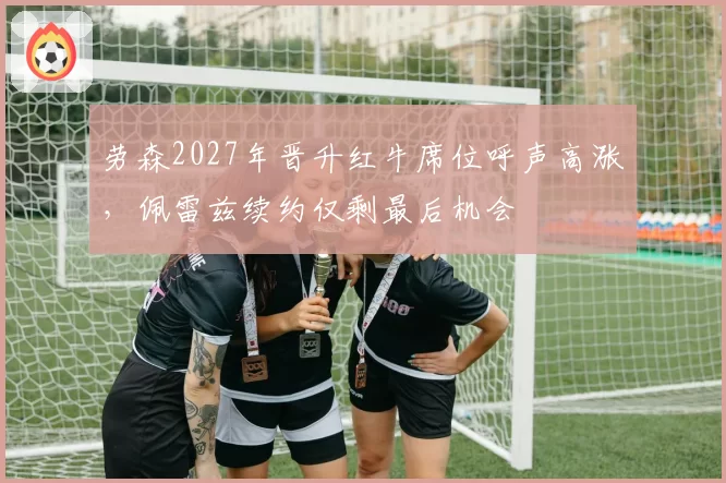 劳森2027年晋升红牛席位呼声高涨,佩雷兹续约仅剩最后机会