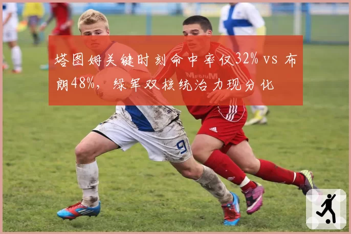 塔图姆关键时刻命中率仅32% vs 布朗48%，绿军双核统治力现分化