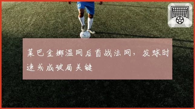 莱巴金娜温网后首战法网,发球时速或成破局关键