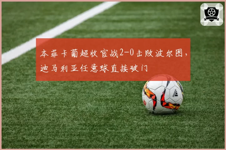 本菲卡葡超收官战2-0击败波尔图，迪马利亚任意球直接破门