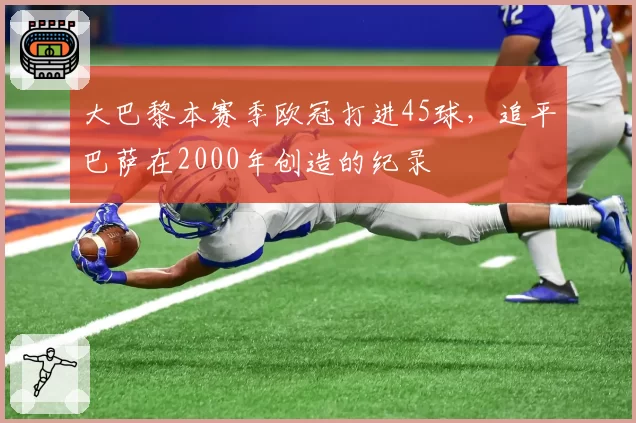 大巴黎本赛季欧冠打进45球，追平巴萨在2000年创造的纪录