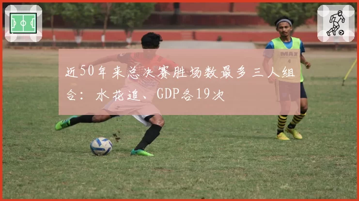近50年来总决赛胜场数最多三人组合：水花追、GDP各19次