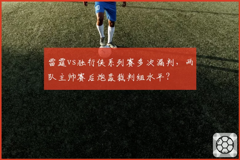雷霆vs独行侠系列赛多次漏判,两队主帅赛后炮轰裁判组水平?