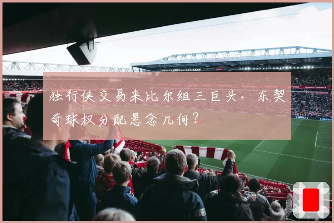 独行侠交易来比尔组三巨头,东契奇球权分配悬念几何?