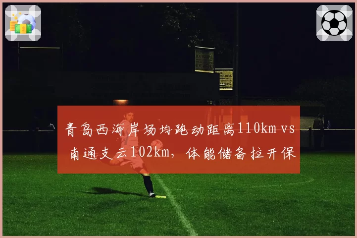 青岛西海岸场均跑动距离110km vs 南通支云102km,体能储备拉开保级分水岭