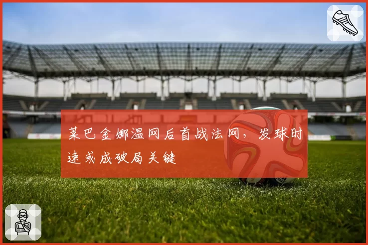 莱巴金娜温网后首战法网,发球时速或成破局关键