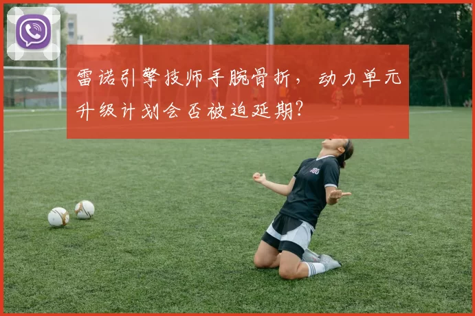 雷诺引擎技师手腕骨折,动力单元升级计划会否被迫延期?