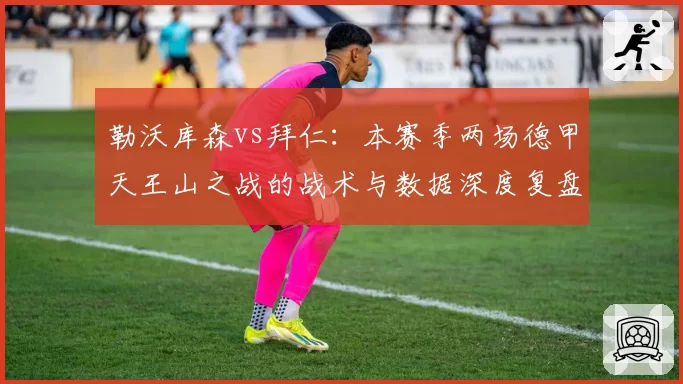勒沃库森vs拜仁：本赛季两场德甲天王山之战的战术与数据深度复盘