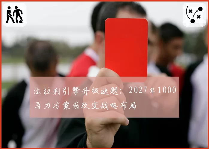 法拉利引擎升级谜题：2027年1000马力方案或改变战略布局