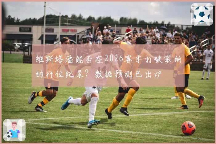 维斯塔潘能否在2026赛季打破塞纳的杆位纪录？数据预测已出炉