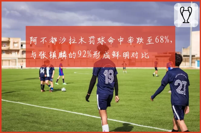 阿不都沙拉木罚球命中率跌至68%，与张镇麟的92%形成鲜明对比