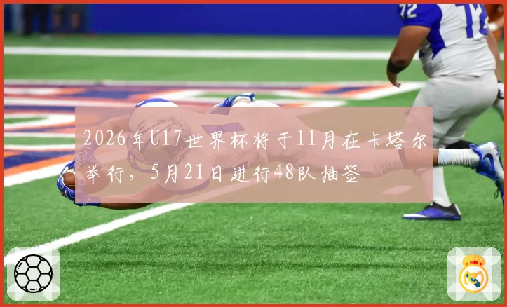 2026年U17世界杯将于11月在卡塔尔举行，5月21日进行48队抽签