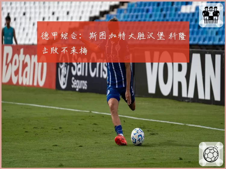 德甲综合:斯图加特大胜汉堡 科隆击败不来梅