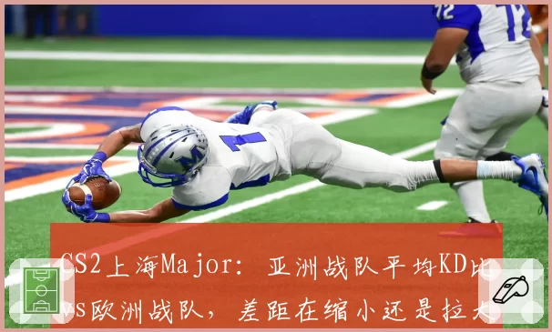 CS2上海Major:亚洲战队平均KD比vs欧洲战队,差距在缩小还是拉大?
