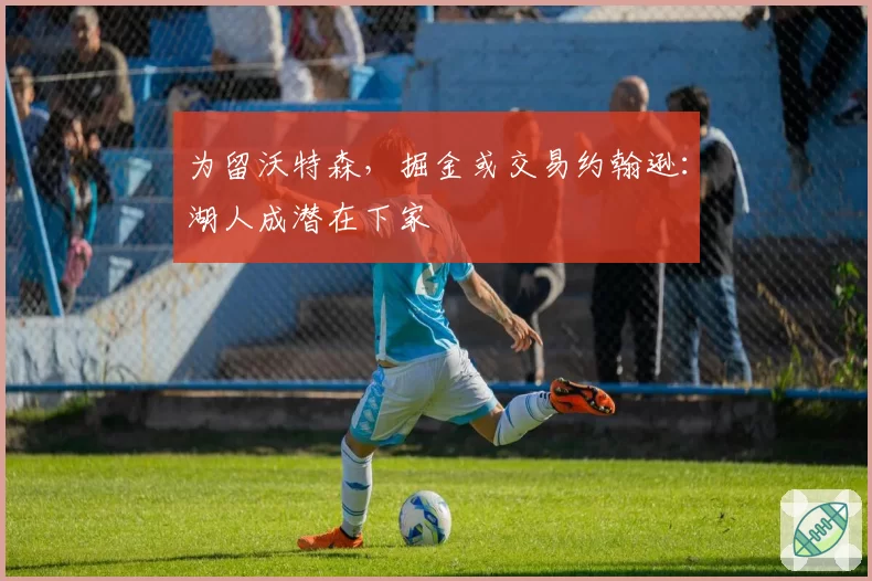 为留沃特森，掘金或交易约翰逊：湖人成潜在下家