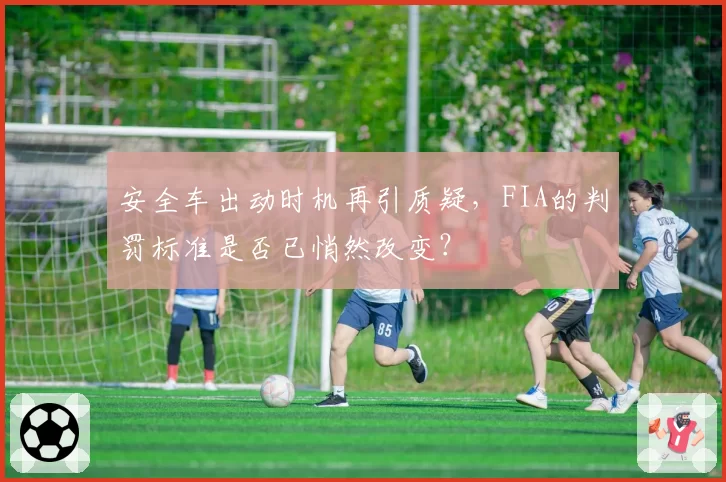 安全车出动时机再引质疑，FIA的判罚标准是否已悄然改变？