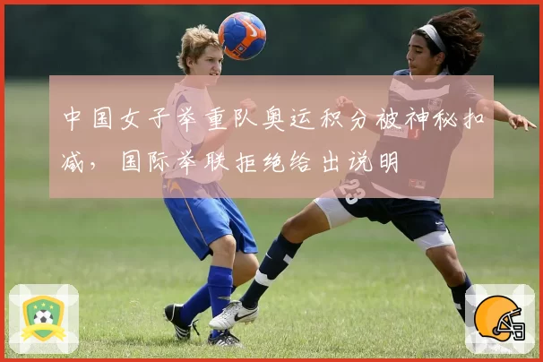 中国女子举重队奥运积分被神秘扣减，国际举联拒绝给出说明