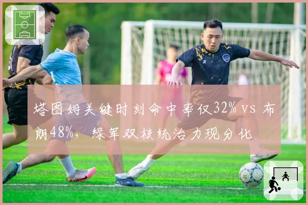 塔图姆关键时刻命中率仅32% vs 布朗48%，绿军双核统治力现分化