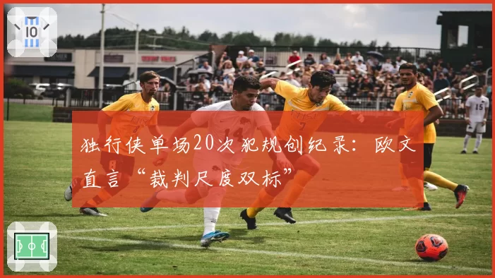 独行侠单场20次犯规创纪录:欧文直言“裁判尺度双标”