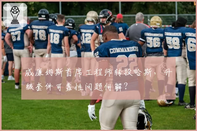 威廉姆斯首席工程师转投哈斯,升级套件可靠性问题何解?