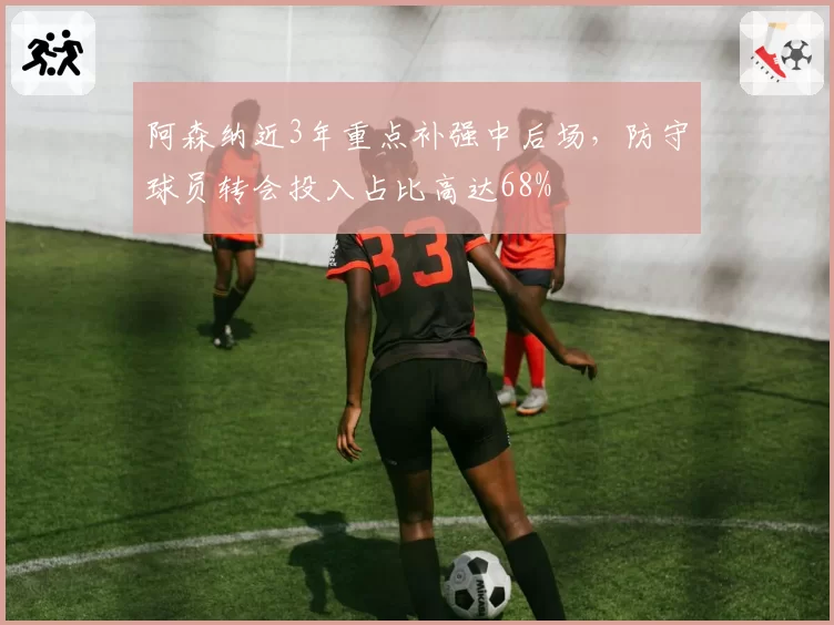 阿森纳近3年重点补强中后场,防守球员转会投入占比高达68%
