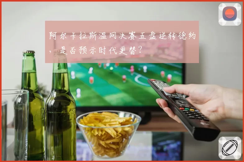 阿尔卡拉斯温网决赛五盘逆转德约,是否预示时代更替?
