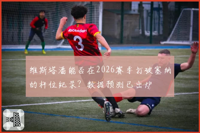 维斯塔潘能否在2026赛季打破塞纳的杆位纪录？数据预测已出炉