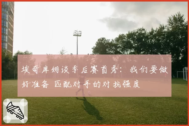 埃奇库姆谈季后赛首秀：我们要做好准备 匹配对手的对抗强度