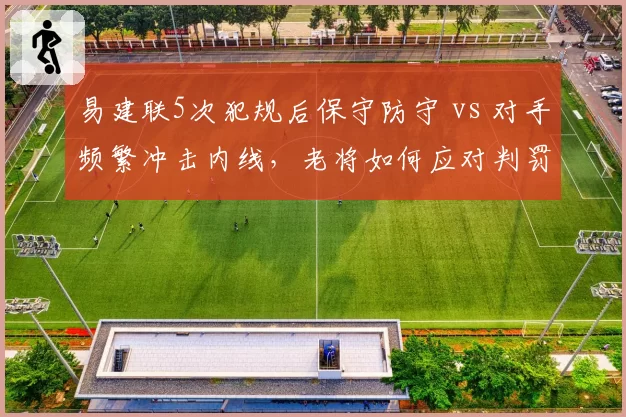 易建联5次犯规后保守防守 vs 对手频繁冲击内线,老将如何应对判罚困境?