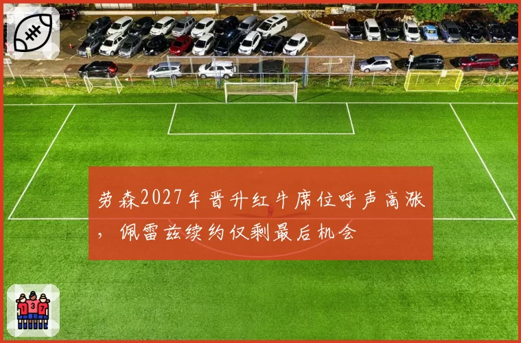 劳森2027年晋升红牛席位呼声高涨,佩雷兹续约仅剩最后机会